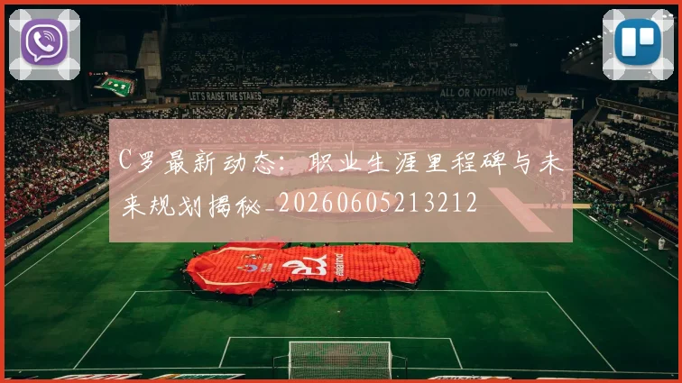 C罗最新动态：职业生涯里程碑与未来规划揭秘_20260605213212