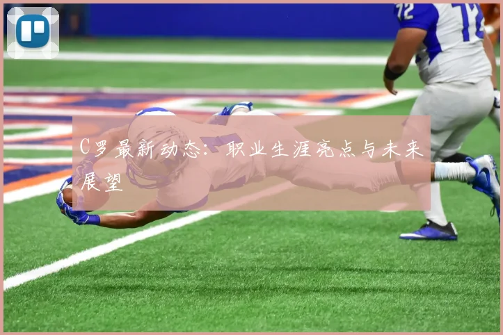 C罗最新动态：职业生涯亮点与未来展望
