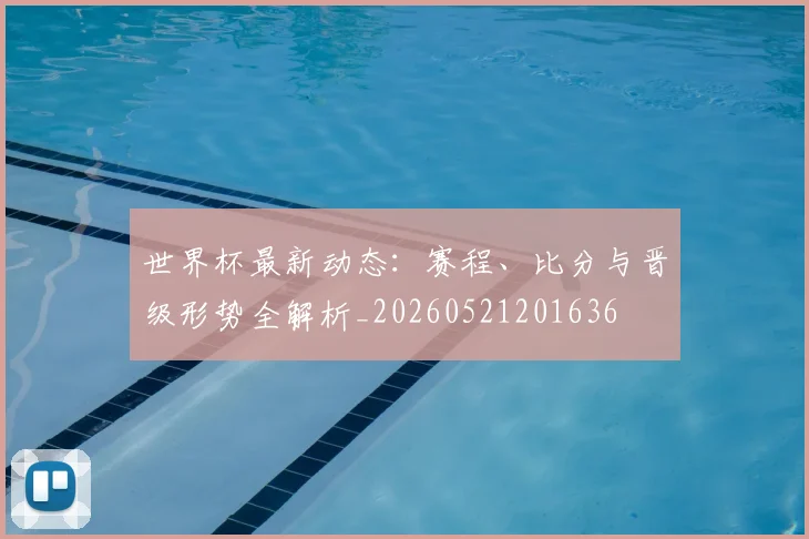 世界杯最新动态：赛程、比分与晋级形势全解析_20260521201636