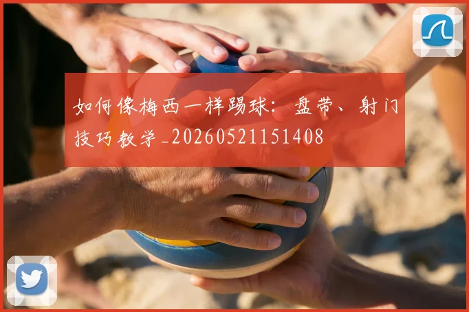 如何像梅西一样踢球：盘带、射门技巧教学_20260521151408