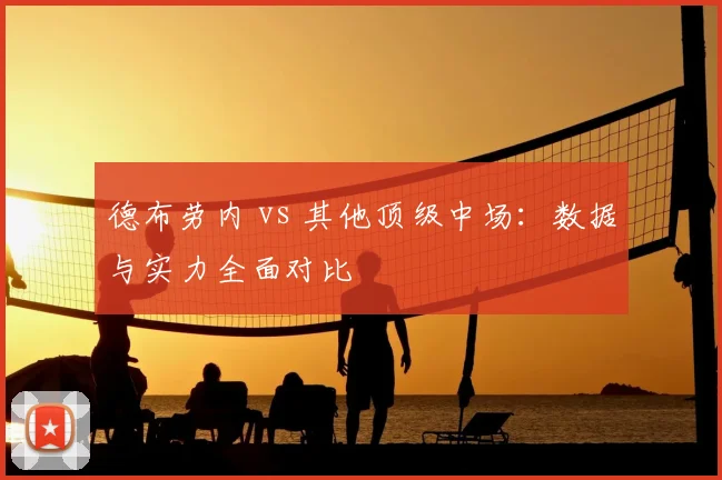 德布劳内 vs 其他顶级中场：数据与实力全面对比