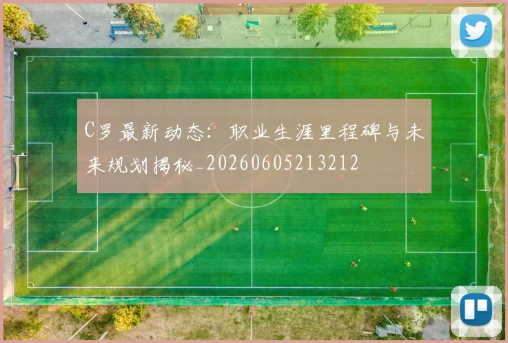 C罗最新动态：职业生涯里程碑与未来规划揭秘_20260605213212