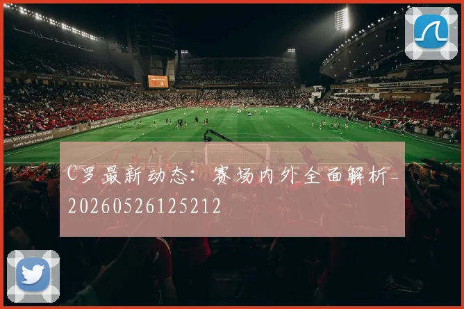C罗最新动态：赛场内外全面解析_20260526125212