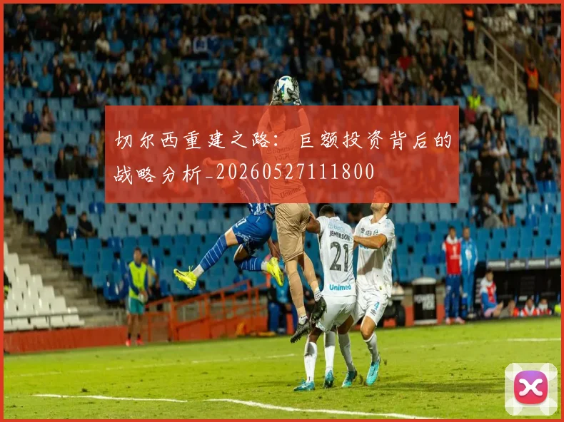 切尔西重建之路：巨额投资背后的战略分析_20260527111800