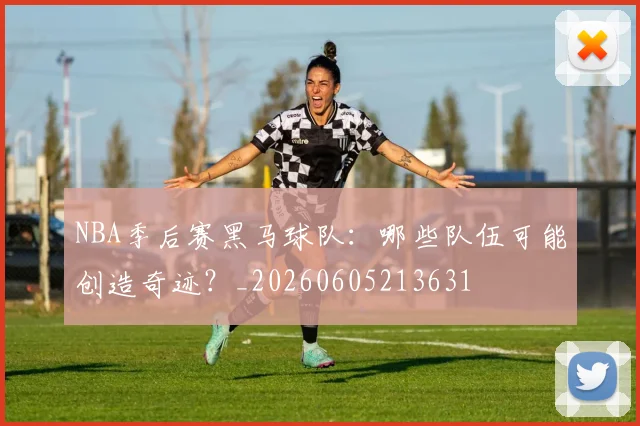 NBA季后赛黑马球队:哪些队伍可能创造奇迹?_20260605213631