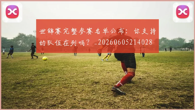 世锦赛完整参赛名单公布：你支持的队伍在列吗？_20260605214028