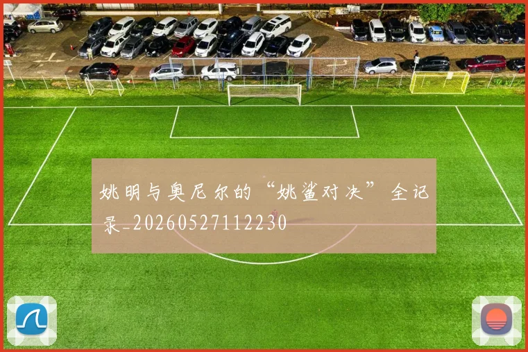 姚明与奥尼尔的“姚鲨对决”全记录_20260527112230