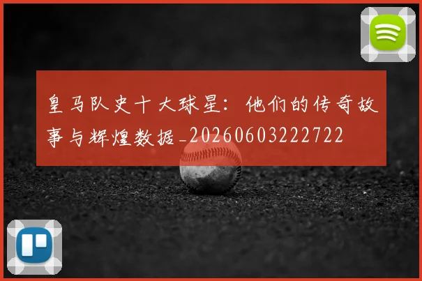 皇马队史十大球星：他们的传奇故事与辉煌数据_20260603222722