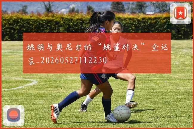 姚明与奥尼尔的“姚鲨对决”全记录_20260527112230