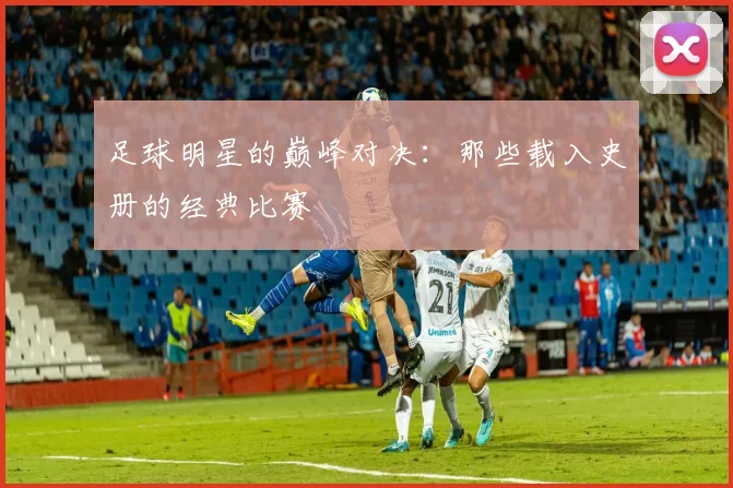 足球明星的巅峰对决：那些载入史册的经典比赛