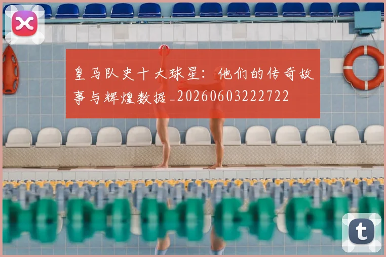 皇马队史十大球星：他们的传奇故事与辉煌数据_20260603222722