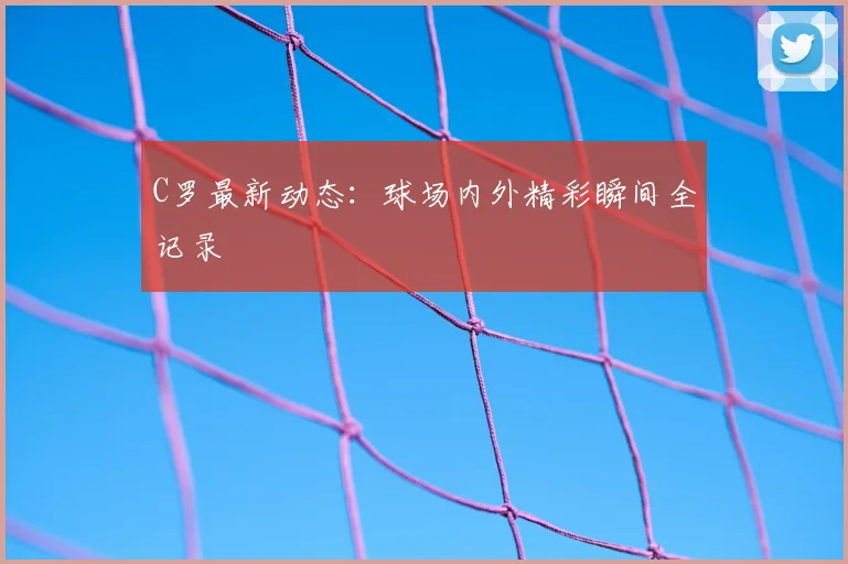 C罗最新动态:球场内外精彩瞬间全记录