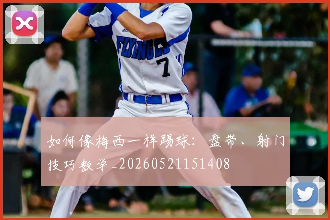 如何像梅西一样踢球：盘带、射门技巧教学_20260521151408