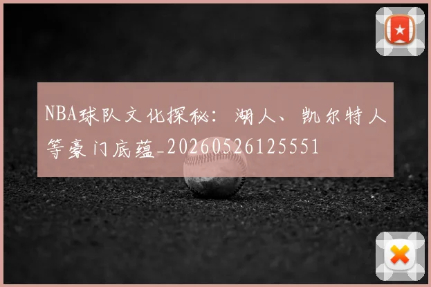 NBA球队文化探秘：湖人、凯尔特人等豪门底蕴_20260526125551