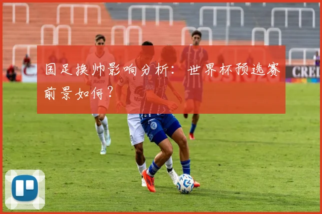 国足换帅影响分析:世界杯预选赛前景如何?