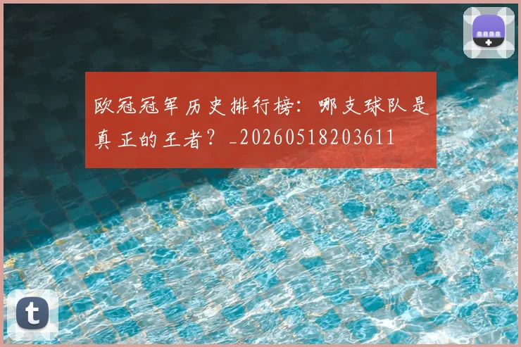 欧冠冠军历史排行榜：哪支球队是真正的王者？_20260518203611