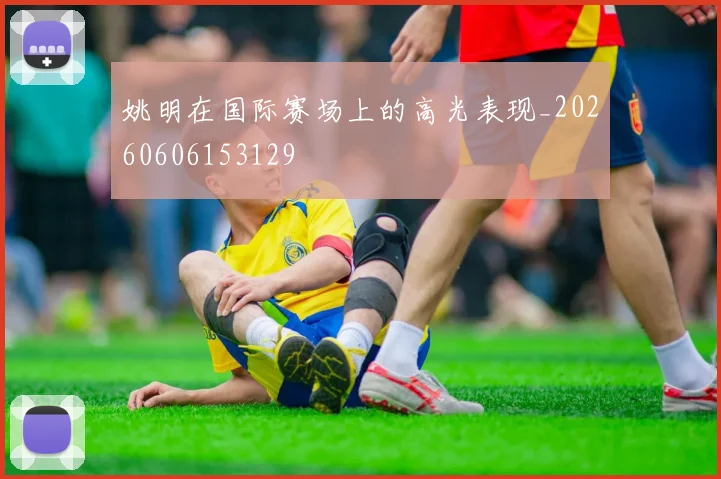 姚明在国际赛场上的高光表现_20260606153129